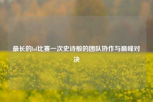 最长的lol比赛一次史诗般的团队协作与巅峰对决