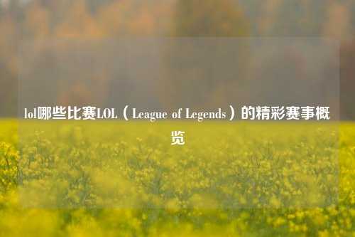 lol哪些比赛LOL（League of Legends）的精彩赛事概览