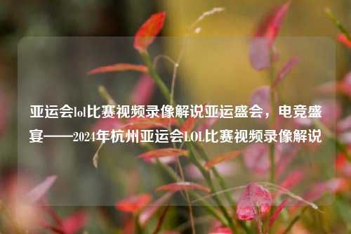 亚运会lol比赛视频录像解说亚运盛会，电竞盛宴——2024年杭州亚运会LOL比赛视频录像解说