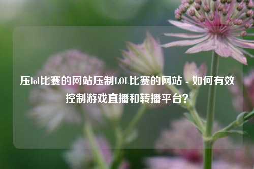 压lol比赛的网站压制LOL比赛的网站 - 如何有效控制游戏直播和转播平台？