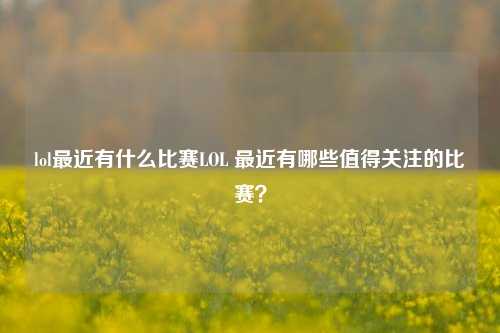 lol最近有什么比赛LOL 最近有哪些值得关注的比赛？