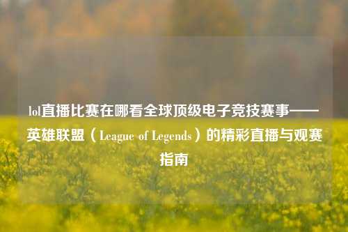 lol直播比赛在哪看全球顶级电子竞技赛事——英雄联盟（League of Legends）的精彩直播与观赛指南