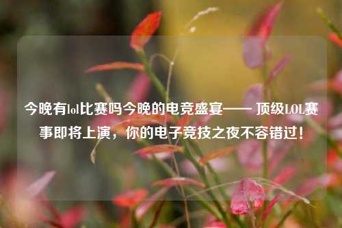 今晚有lol比赛吗今晚的电竞盛宴—— 顶级LOL赛事即将上演，你的电子竞技之夜不容错过！