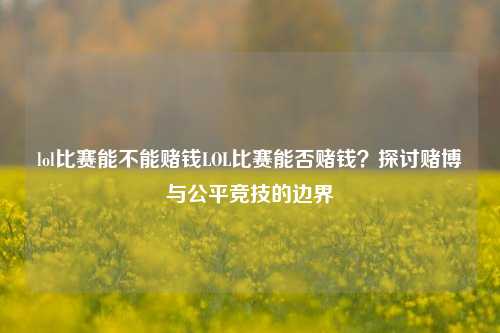 lol比赛能不能赌钱LOL比赛能否赌钱？探讨赌博与公平竞技的边界
