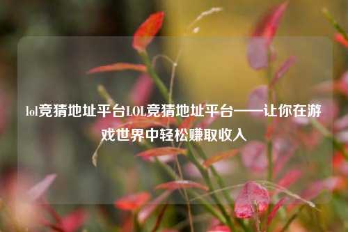 lol竞猜地址平台LOL竞猜地址平台——让你在游戏世界中轻松赚取收入