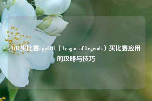 LOL买比赛appLOL（League of Legends）买比赛应用的攻略与技巧