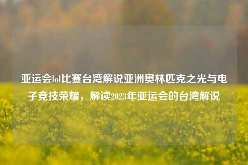 亚运会lol比赛台湾解说亚洲奥林匹克之光与电子竞技荣耀，解读2023年亚运会的台湾解说