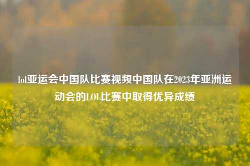 lol亚运会中国队比赛视频中国队在2023年亚洲运动会的LOL比赛中取得优异成绩