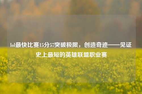 lol最快比赛15分57突破极限，创造奇迹——见证史上最短的英雄联盟职业赛