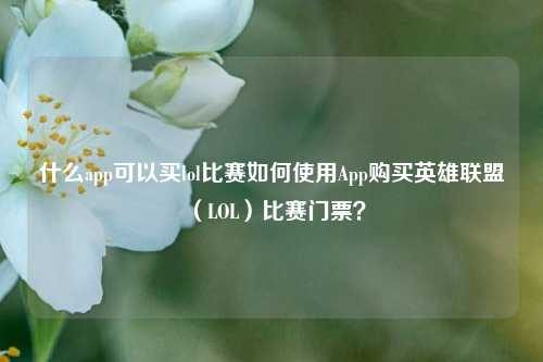 什么app可以买lol比赛如何使用App购买英雄联盟（LOL）比赛门票？