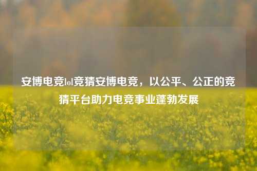 安博电竞lol竞猜安博电竞，以公平、公正的竞猜平台助力电竞事业蓬勃发展