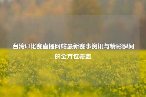 台湾lol比赛直播网站最新赛事资讯与精彩瞬间的全方位覆盖