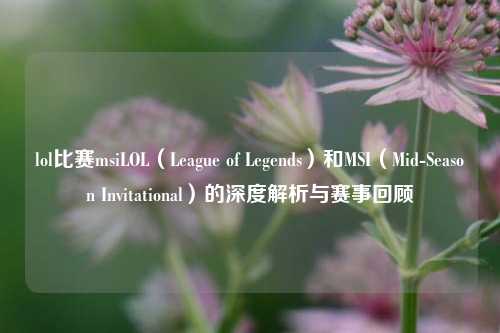 lol比赛msiLOL（League of Legends）和MSI（Mid-Season Invitational）的深度解析与赛事回顾