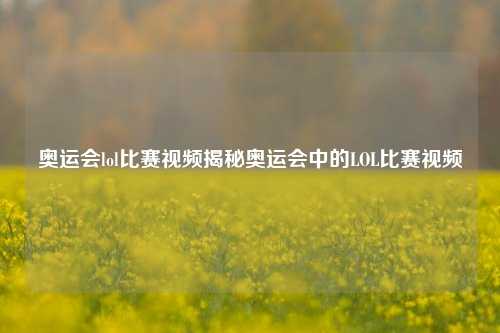 奥运会lol比赛视频揭秘奥运会中的LOL比赛视频