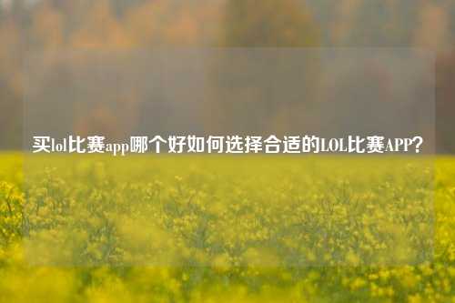 买lol比赛app哪个好如何选择合适的LOL比赛APP？