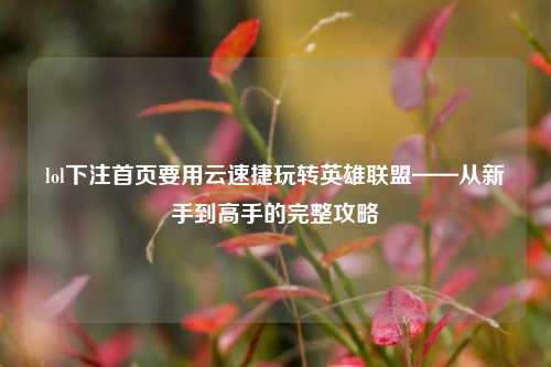 lol下注首页要用云速捷玩转英雄联盟——从新手到高手的完整攻略