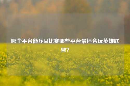 哪个平台能压lol比赛哪些平台最适合玩英雄联盟？