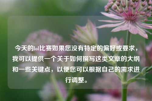 今天的lol比赛如果您没有特定的偏好或要求，我可以提供一个关于如何撰写这类文章的大纲和一些关键点，以便您可以根据自己的需求进行调整。