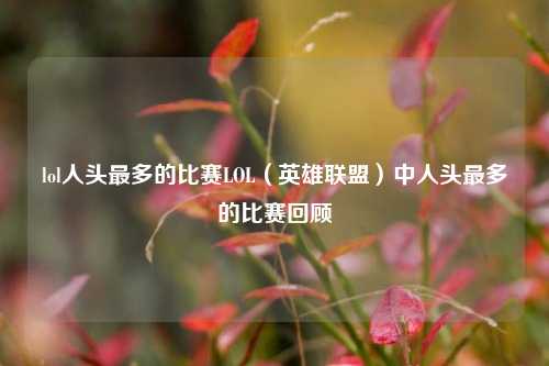 lol人头最多的比赛LOL（英雄联盟）中人头最多的比赛回顾