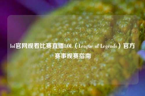 lol官网观看比赛直播LOL（League of Legends）官方赛事观赛指南