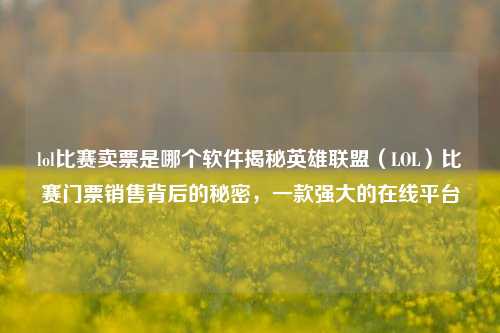 lol比赛卖票是哪个软件揭秘英雄联盟（LOL）比赛门票销售背后的秘密，一款强大的在线平台