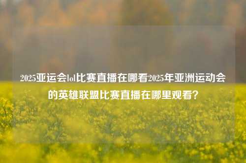 2025亚运会lol比赛直播在哪看2025年亚洲运动会的英雄联盟比赛直播在哪里观看？