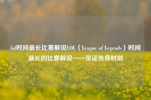 lol时间最长比赛解说LOL（League of Legends）时间最长的比赛解说——见证传奇时刻