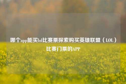 哪个app能买lol比赛票探索购买英雄联盟（LOL）比赛门票的APP