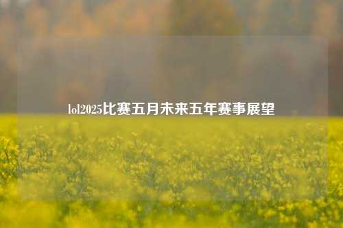 lol2025比赛五月未来五年赛事展望
