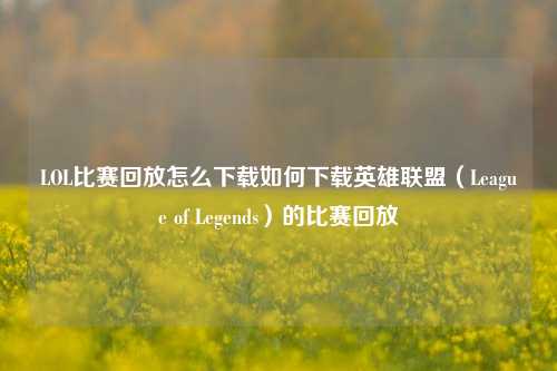 LOL比赛回放怎么下载如何下载英雄联盟（League of Legends）的比赛回放
