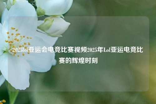 2025lol亚运会电竞比赛视频2025年Lol亚运电竞比赛的辉煌时刻