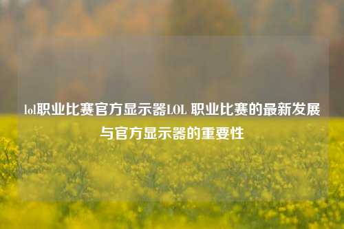 lol职业比赛官方显示器LOL 职业比赛的最新发展与官方显示器的重要性