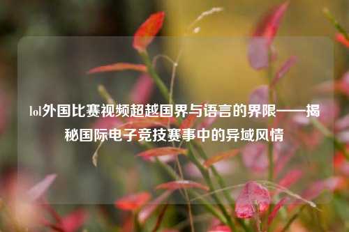 lol外国比赛视频超越国界与语言的界限——揭秘国际电子竞技赛事中的异域风情