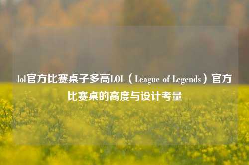 lol官方比赛桌子多高LOL（League of Legends）官方比赛桌的高度与设计考量