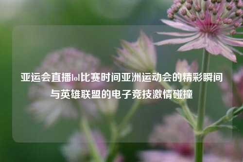 亚运会直播lol比赛时间亚洲运动会的精彩瞬间与英雄联盟的电子竞技激情碰撞