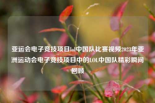 亚运会电子竞技项目lol中国队比赛视频2023年亚洲运动会电子竞技项目中的LOL中国队精彩瞬间回顾