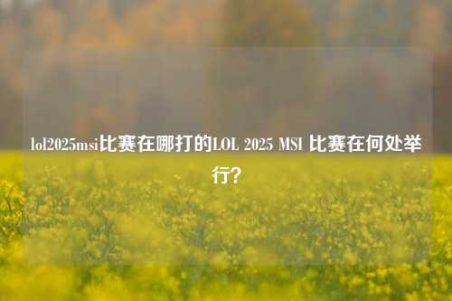 lol2025msi比赛在哪打的LOL 2025 MSI 比赛在何处举行？