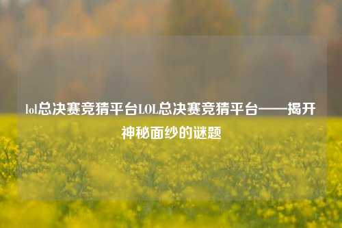 lol总决赛竞猜平台LOL总决赛竞猜平台——揭开神秘面纱的谜题