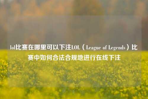 lol比赛在哪里可以下注LOL（League of Legends）比赛中如何合法合规地进行在线下注