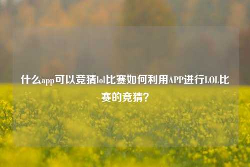 什么app可以竞猜lol比赛如何利用APP进行LOL比赛的竞猜？