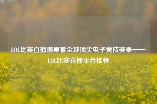 LOL比赛直播哪里看全球顶尖电子竞技赛事——LOL比赛直播平台推荐