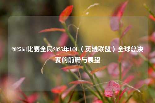 2025lol比赛全局2025年LOL（英雄联盟）全球总决赛的前瞻与展望