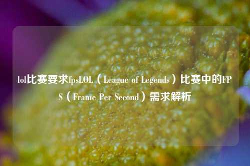 lol比赛要求fpsLOL（League of Legends）比赛中的FPS（Frame Per Second）需求解析