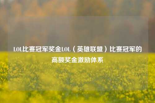 LOL比赛冠军奖金LOL（英雄联盟）比赛冠军的高额奖金激励体系