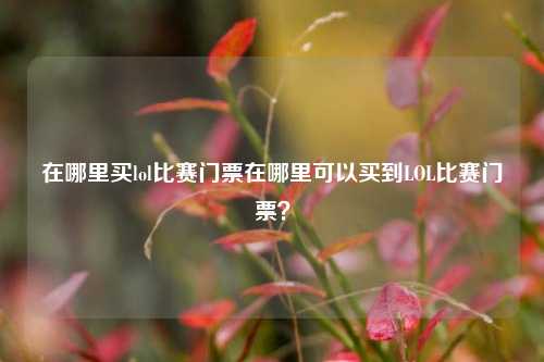 在哪里买lol比赛门票在哪里可以买到LOL比赛门票？