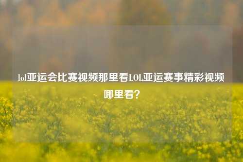 lol亚运会比赛视频那里看LOL亚运赛事精彩视频哪里看？