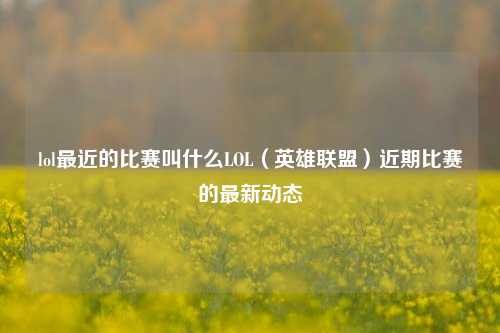 lol最近的比赛叫什么LOL（英雄联盟）近期比赛的最新动态