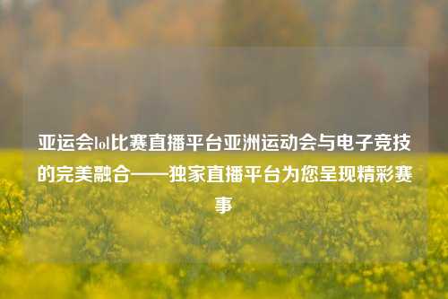 亚运会lol比赛直播平台亚洲运动会与电子竞技的完美融合——独家直播平台为您呈现精彩赛事