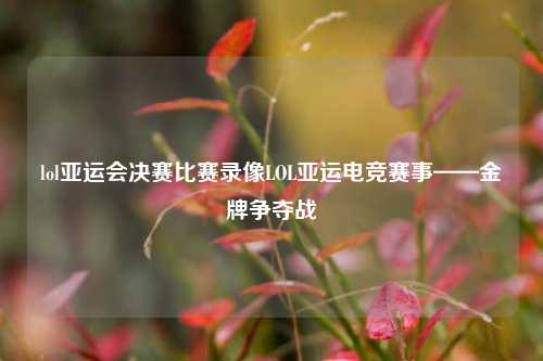 lol亚运会决赛比赛录像LOL亚运电竞赛事——金牌争夺战