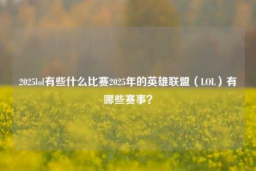 2025lol有些什么比赛2025年的英雄联盟（LOL）有哪些赛事？